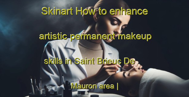 Skinart How to enhance artistic permanent makeup skills in Saint Brieuc De Mauron area | PermanentmakeupTraining | PermanentmakeupClasses | SkinartTraining-France